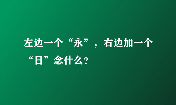 左边一个“永”，右边加一个“日”念什么？