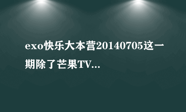 exo快乐大本营20140705这一期除了芒果TV，还能在那个视频网站观看完整版