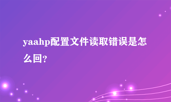 yaahp配置文件读取错误是怎么回？