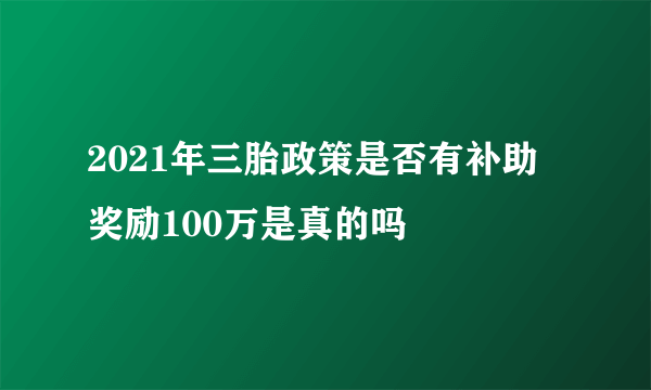 2021年三胎政策是否有补助 奖励100万是真的吗