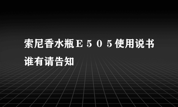 索尼香水瓶Ｅ５０５使用说书谁有请告知