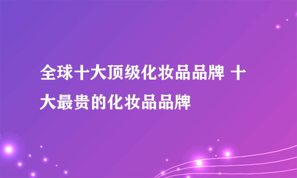 全球十大顶级化妆品品牌 十大最贵的化妆品品牌