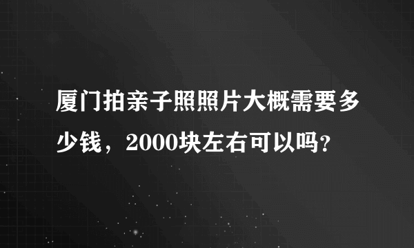 厦门拍亲子照照片大概需要多少钱，2000块左右可以吗？