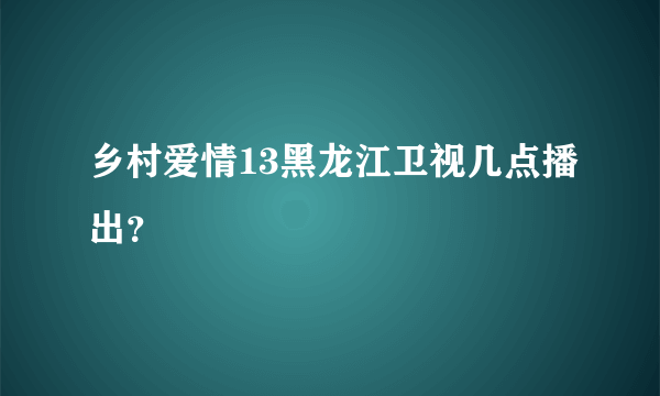 乡村爱情13黑龙江卫视几点播出？