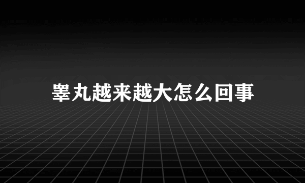 睾丸越来越大怎么回事