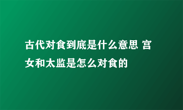 古代对食到底是什么意思 宫女和太监是怎么对食的