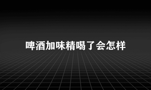 啤酒加味精喝了会怎样