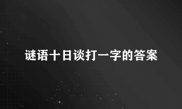 谜语十日谈打一字的答案