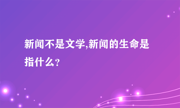 新闻不是文学,新闻的生命是指什么？