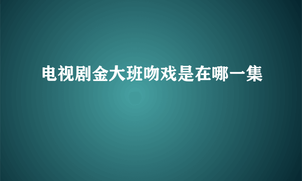 电视剧金大班吻戏是在哪一集