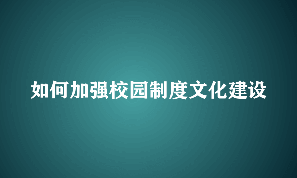 如何加强校园制度文化建设