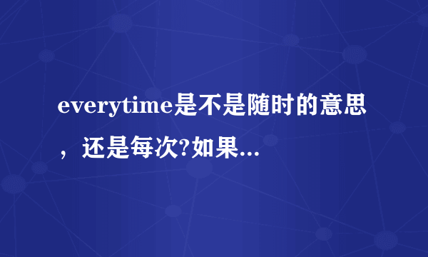 everytime是不是随时的意思，还是每次?如果是，与anytime有什么区别