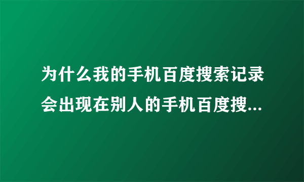 为什么我的手机百度搜索记录会出现在别人的手机百度搜索记录里？