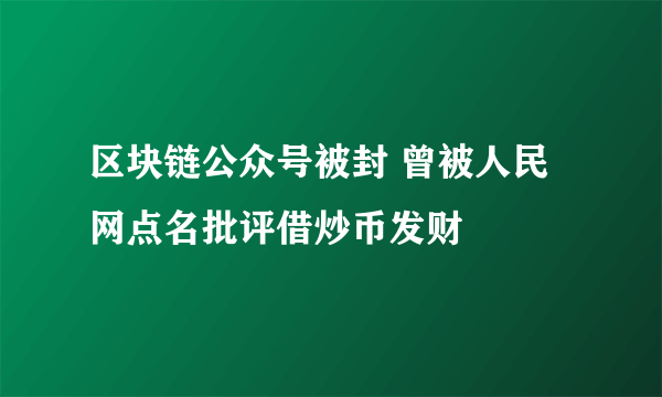 区块链公众号被封 曾被人民网点名批评借炒币发财