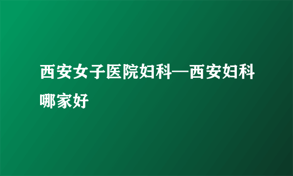 西安女子医院妇科—西安妇科哪家好