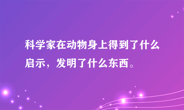 科学家在动物身上得到了什么启示，发明了什么东西。