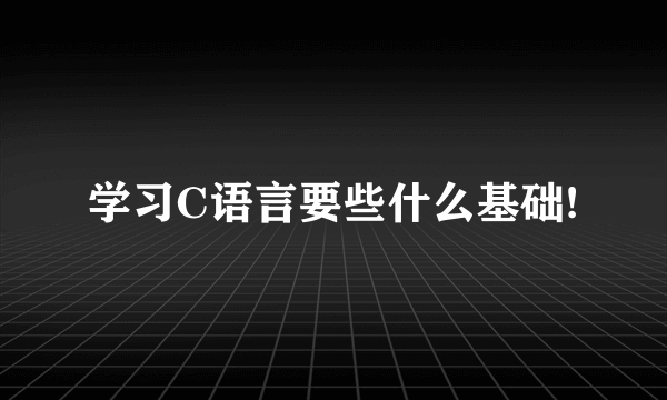 学习C语言要些什么基础!