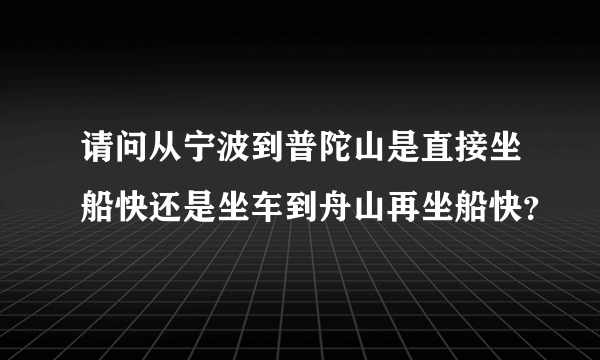 请问从宁波到普陀山是直接坐船快还是坐车到舟山再坐船快？