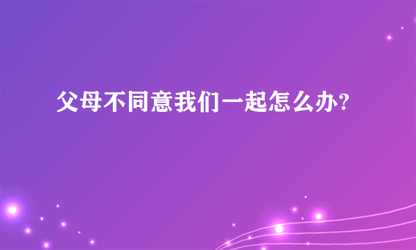 父母不同意我们一起怎么办?