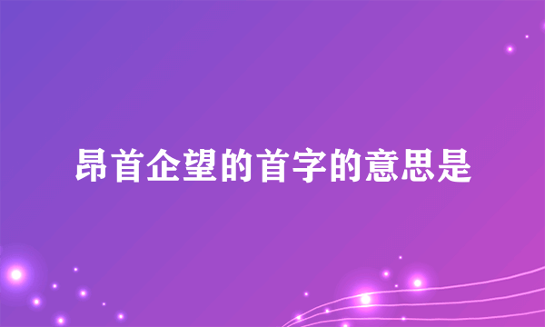 昂首企望的首字的意思是