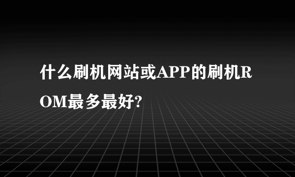 什么刷机网站或APP的刷机ROM最多最好?