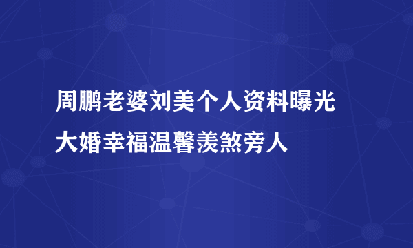 周鹏老婆刘美个人资料曝光 大婚幸福温馨羡煞旁人