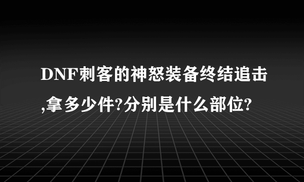 DNF刺客的神怒装备终结追击,拿多少件?分别是什么部位?