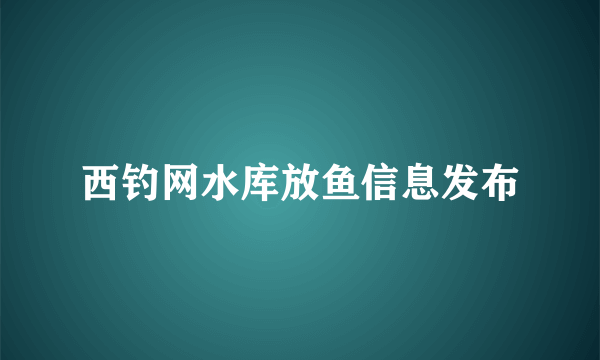 西钓网水库放鱼信息发布