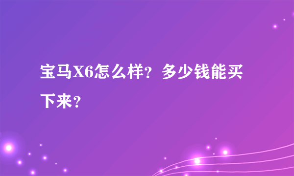 宝马X6怎么样？多少钱能买下来？