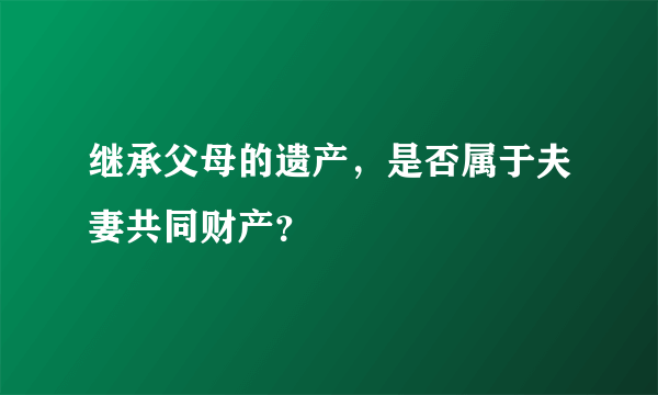 继承父母的遗产，是否属于夫妻共同财产？