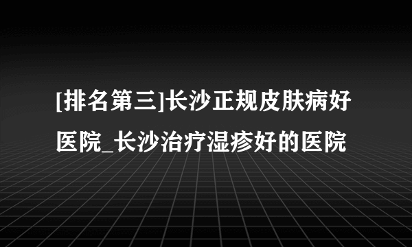 [排名第三]长沙正规皮肤病好医院_长沙治疗湿疹好的医院