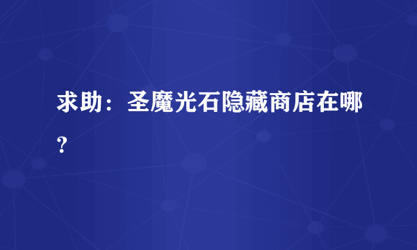 求助：圣魔光石隐藏商店在哪？