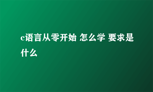 c语言从零开始 怎么学 要求是什么