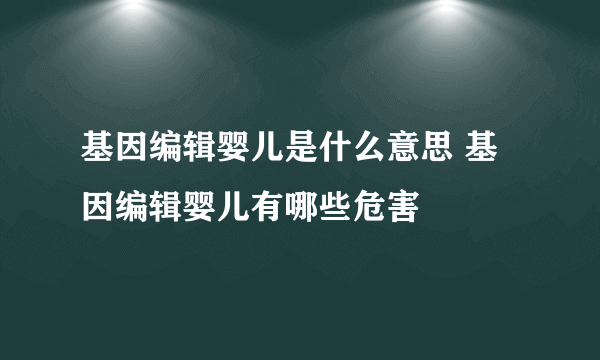 基因编辑婴儿是什么意思 基因编辑婴儿有哪些危害