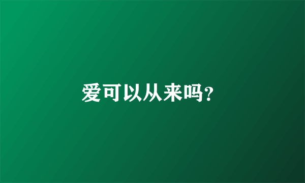 爱可以从来吗？