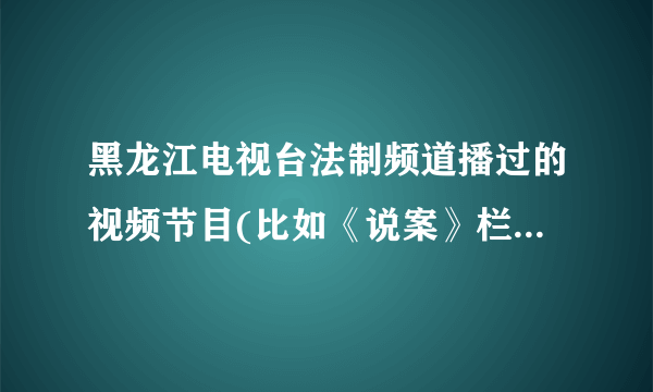 黑龙江电视台法制频道播过的视频节目(比如《说案》栏目)能在网上点播观看吗？