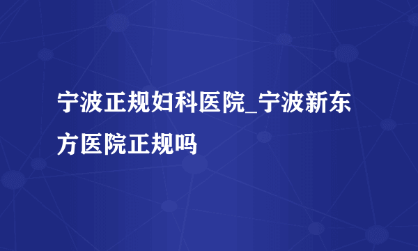 宁波正规妇科医院_宁波新东方医院正规吗