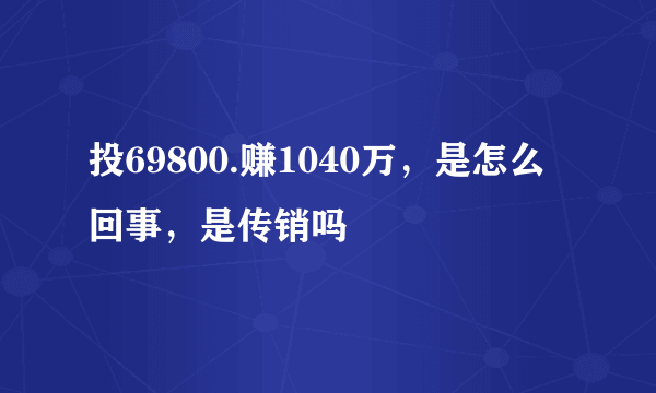 投69800.赚1040万，是怎么回事，是传销吗