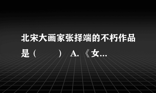 北宋大画家张择端的不朽作品是（　　）  A. 《女史箴图》  B.  《天王松子图》  C.  《清明上河图》  D.  《步辇图》