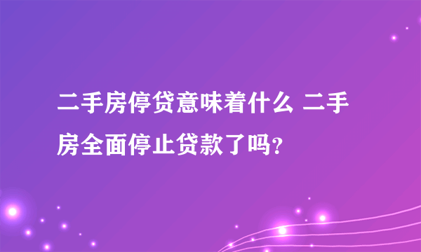 二手房停贷意味着什么 二手房全面停止贷款了吗？