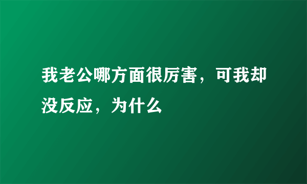 我老公哪方面很厉害，可我却没反应，为什么