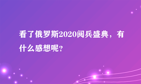 看了俄罗斯2020阅兵盛典，有什么感想呢？