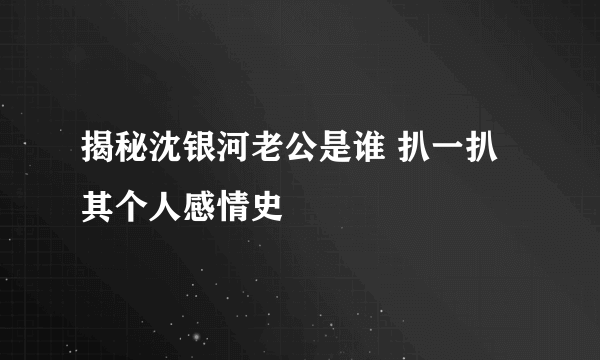 揭秘沈银河老公是谁 扒一扒其个人感情史