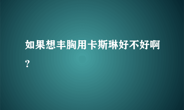 如果想丰胸用卡斯琳好不好啊？