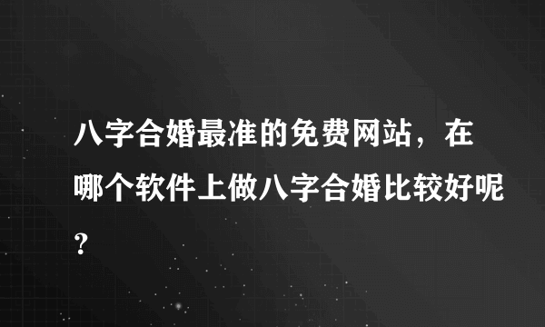 八字合婚最准的免费网站，在哪个软件上做八字合婚比较好呢？