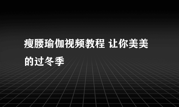 瘦腰瑜伽视频教程 让你美美的过冬季