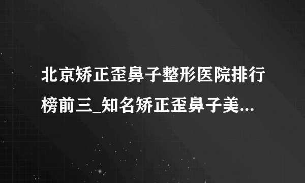 北京矫正歪鼻子整形医院排行榜前三_知名矫正歪鼻子美容整形医院排名【附价格】