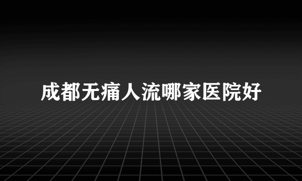 成都无痛人流哪家医院好