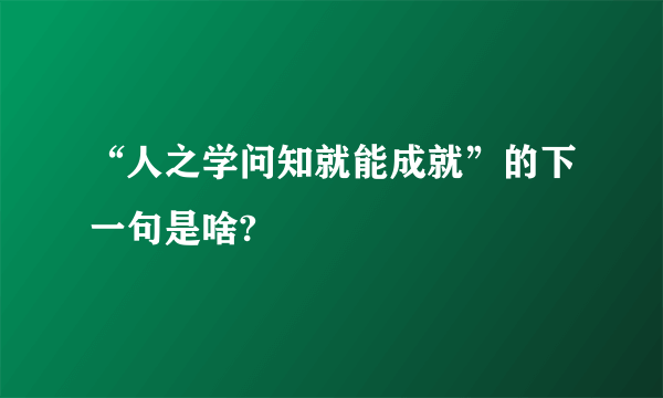 “人之学问知就能成就”的下一句是啥?