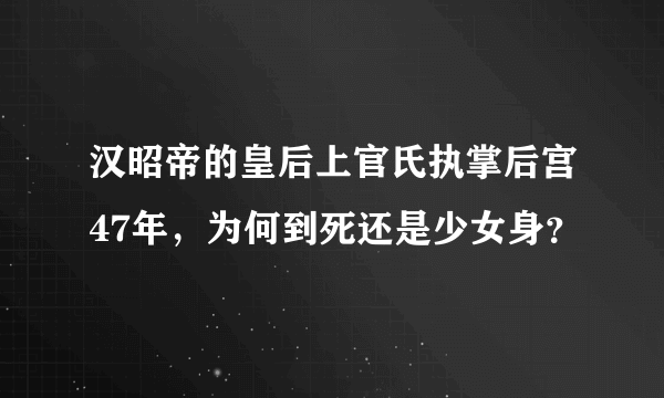 汉昭帝的皇后上官氏执掌后宫47年，为何到死还是少女身？